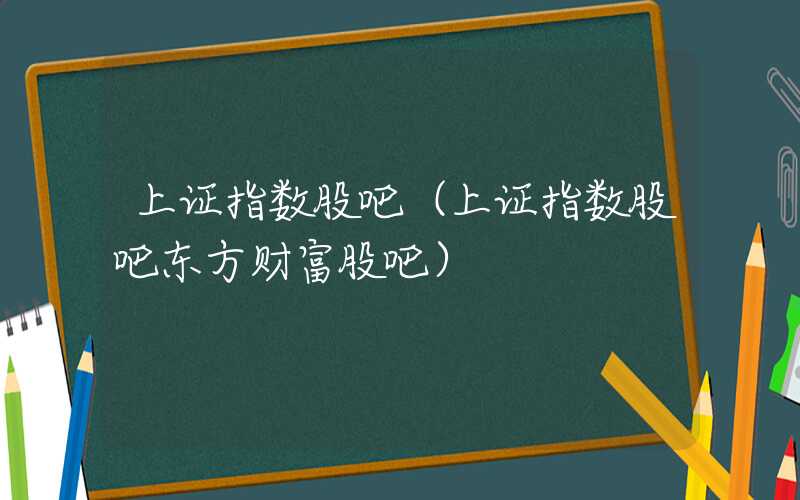 上证指数股吧（上证指数股吧东方财富股吧）