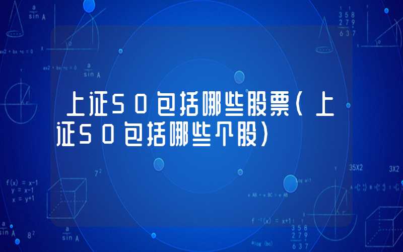 上证50包括哪些股票（上证50包括哪些个股）