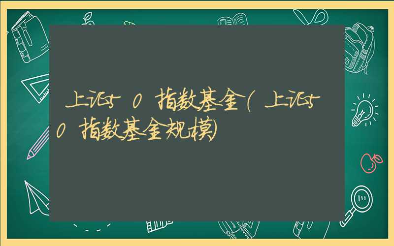 上证50指数基金（上证50指数基金规模）