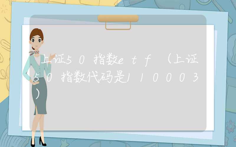 上证50指数etf（上证50指数代码是110003）