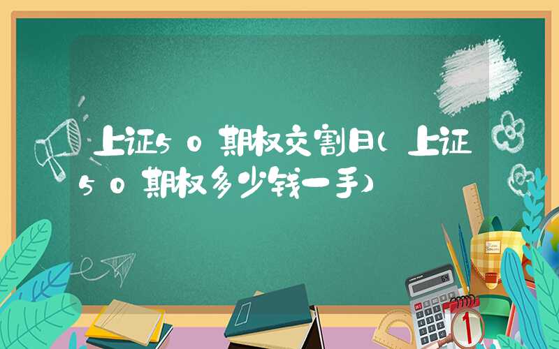 上证50期权交割日（上证50期权多少钱一手）