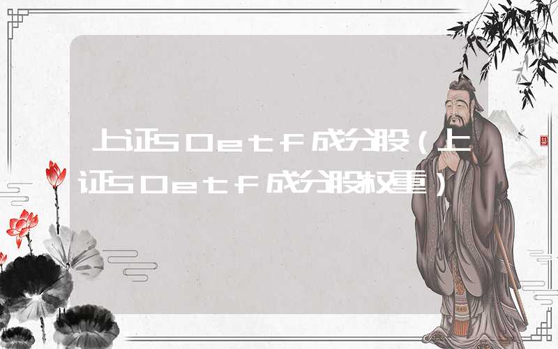 上证50etf成分股（上证50etf成分股权重）