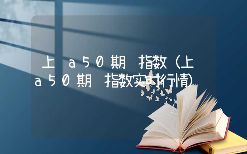 上证a50期货指数（上证a50期货指数实时行情）