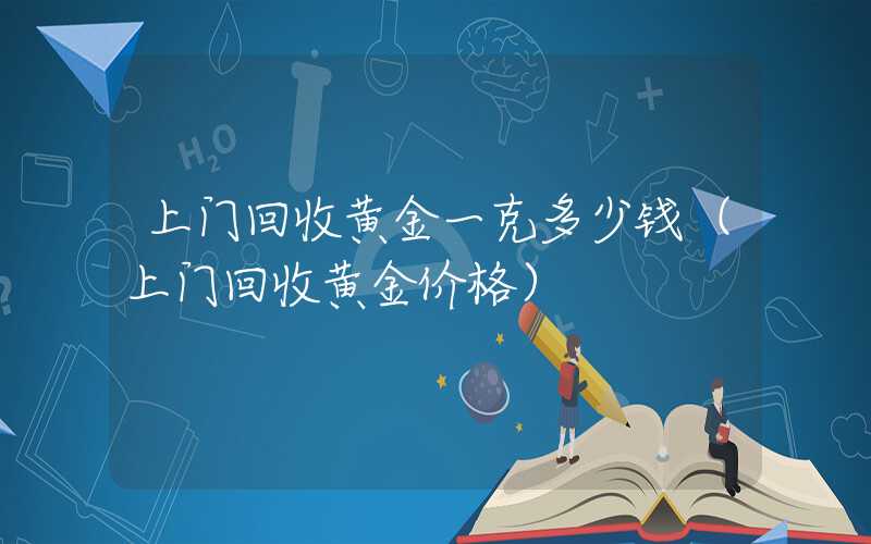 上门回收黄金一克多少钱（上门回收黄金价格）