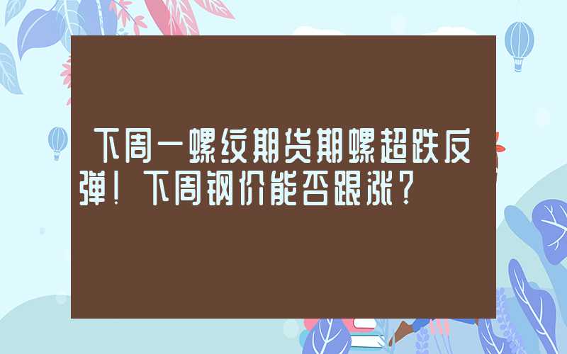 下周一螺纹期货期螺超跌反弹！下周钢价能否跟涨？