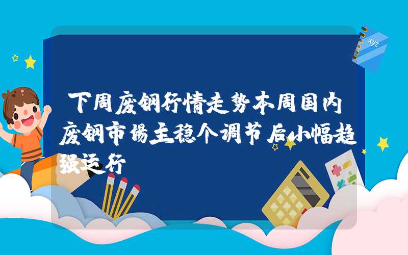 下周废钢行情走势本周国内废钢市场主稳个调节后小幅趋强运行