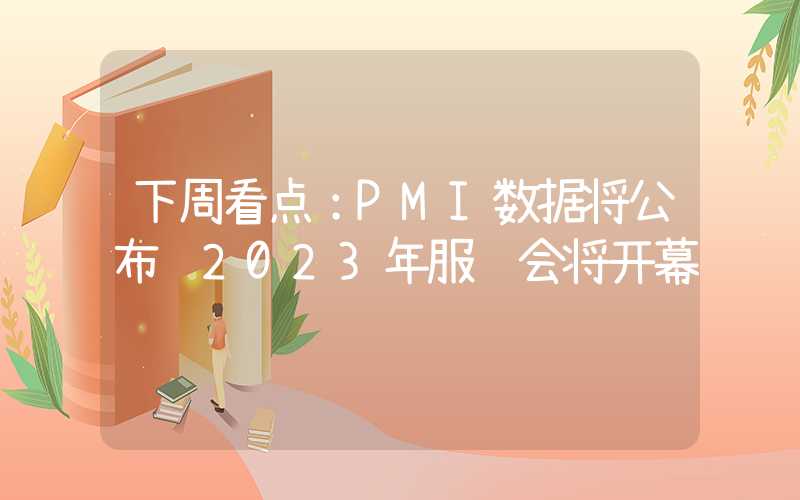 下周看点：PMI数据将公布 2023年服贸会将开幕