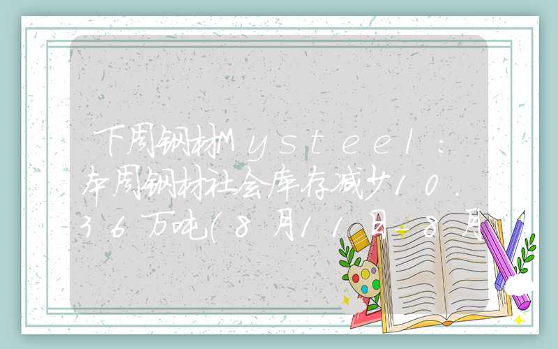 下周钢材Mysteel：本周钢材社会库存减少10.36万吨（8月11日-8月17日）