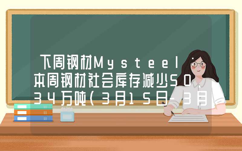 下周钢材Mysteel：本周钢材社会库存减少50.34万吨（3月15日-3月21日）