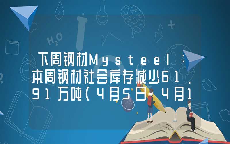 下周钢材Mysteel：本周钢材社会库存减少61.91万吨（4月5日-4月11日）