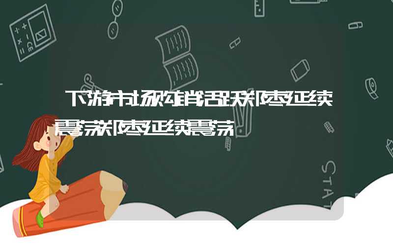 下游市场购销活跃郑枣延续震荡郑枣延续震荡","p":false,"g":[{"type":"sug","sa":"s_1",&