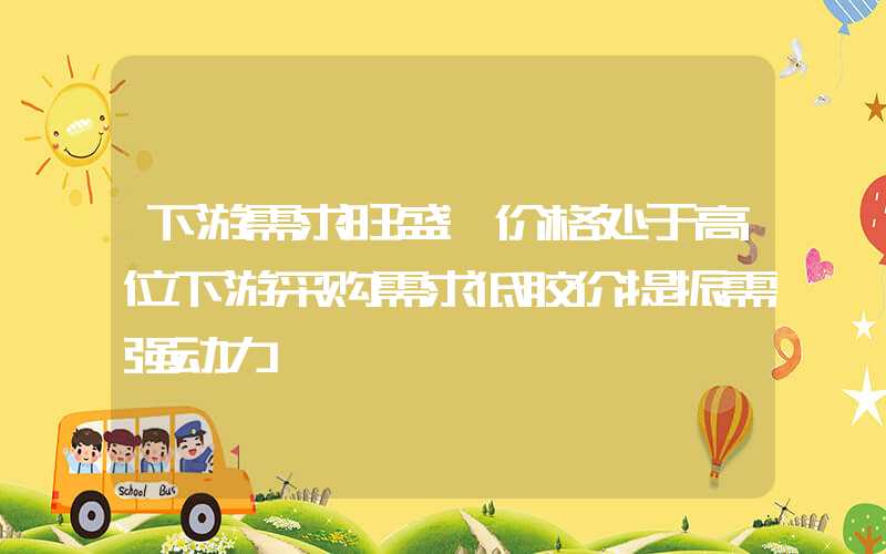 下游需求旺盛,价格处于高位下游采购需求低胶价提振需强动力