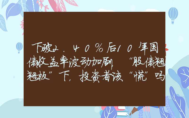 下破2.40%后10年国债收益率波动加剧，“股债翘翘板”下，投资者该“慌”吗？