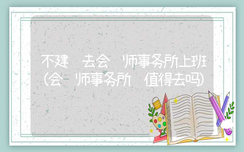 不建议去会计师事务所上班（会计师事务所还值得去吗）