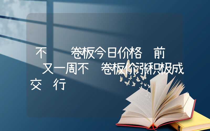 不锈钢卷板今日价格节前飘红又一周不锈卷板价涨积极成交缓行