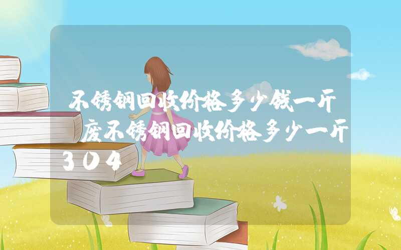 不锈钢回收价格多少钱一斤（废不锈钢回收价格多少一斤304）