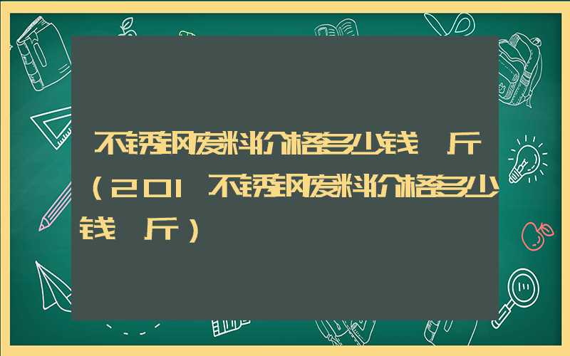 不锈钢废料价格多少钱一斤（201不锈钢废料价格多少钱一斤）