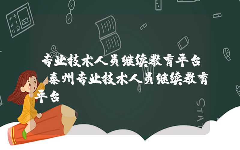 专业技术人员继续教育平台（泰州专业技术人员继续教育平台）