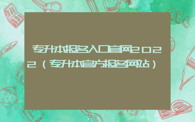 专升本报名入口官网2022（专升本官方报名网站）