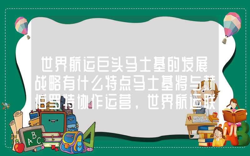 世界航运巨头马士基的发展战略有什么特点马士基将与赫伯罗特协作运营，世界航运联盟格局生变