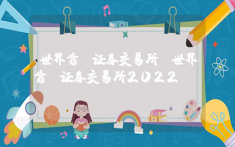 世界靠前证券交易所（世界靠前证券交易所2022）