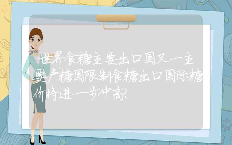 世界食糖主要出口国又一主要产糖国限制食糖出口国际糖价将进一步冲高？
