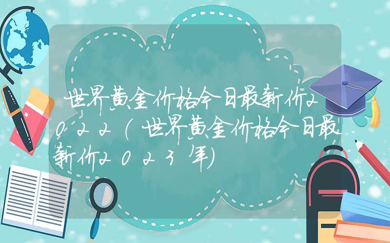 世界黄金价格今日最新价2022（世界黄金价格今日最新价2023年）