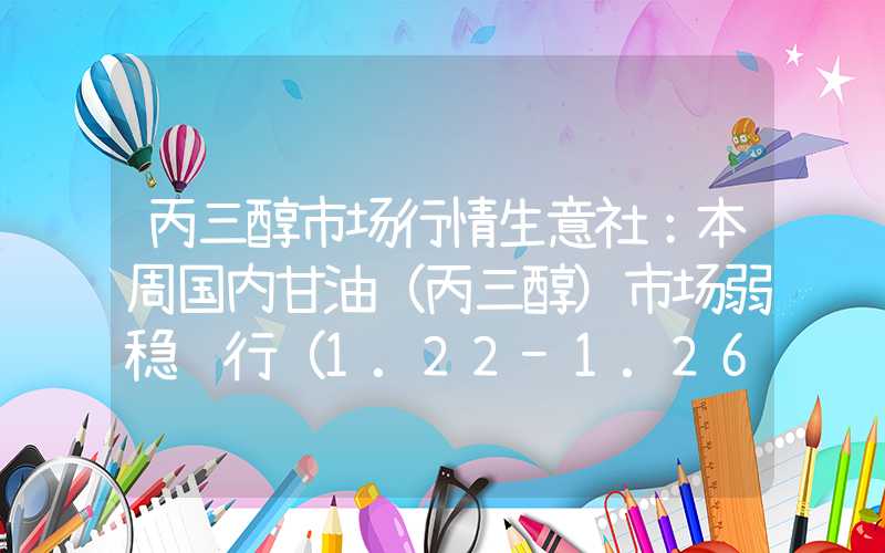 丙三醇市场行情生意社：本周国内甘油（丙三醇）市场弱稳运行（1.22-1.26）