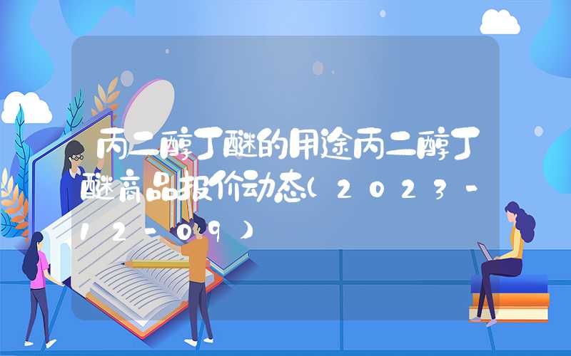 丙二醇丁醚的用途丙二醇丁醚商品报价动态（2023-12-09）