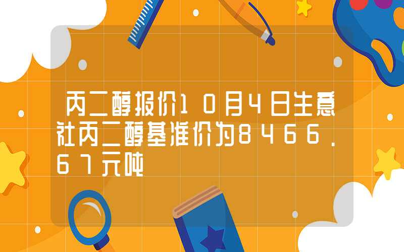 丙二醇报价10月4日生意社丙二醇基准价为8466.67元吨