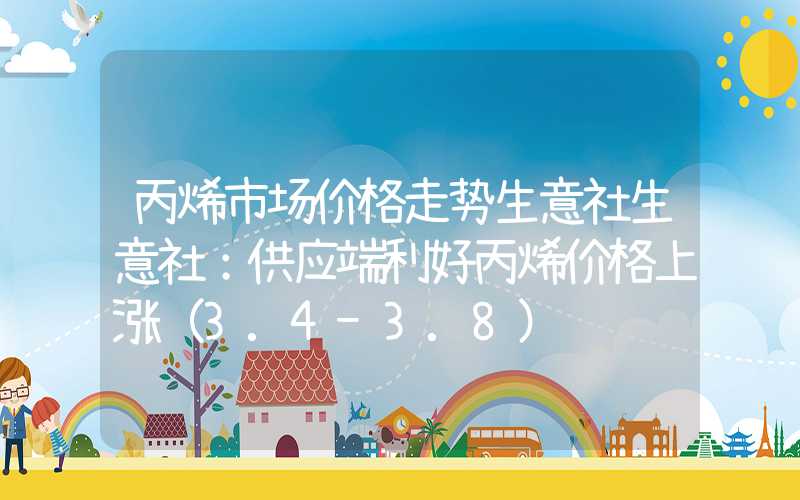 丙烯市场价格走势生意社生意社：供应端利好丙烯价格上涨（3.4-3.8）