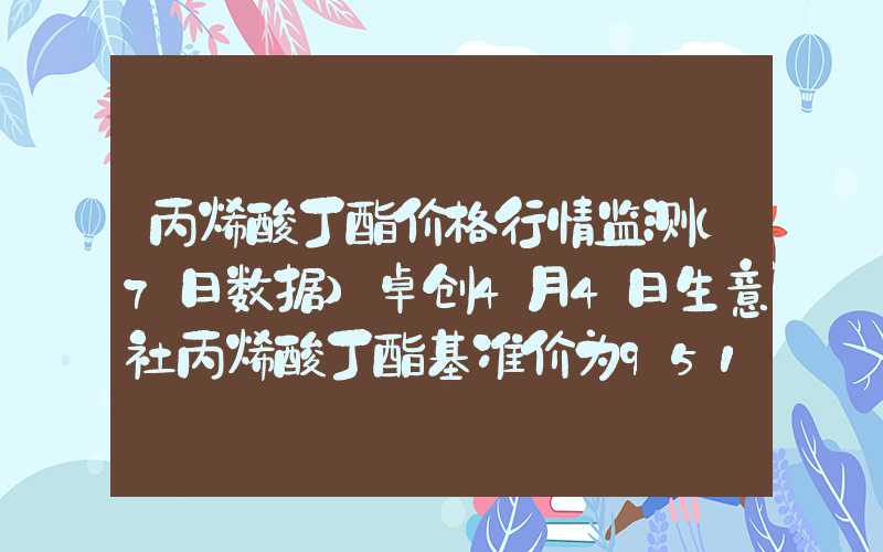 丙烯酸丁酯价格行情监测(7日数据)卓创4月4日生意社丙烯酸丁酯基准价为9512.00元吨