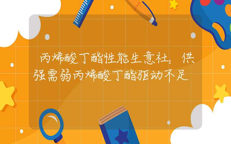 丙烯酸丁酯性能生意社：供强需弱丙烯酸丁酯驱动不足