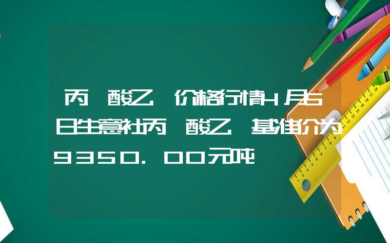 丙烯酸乙酯价格行情4月5日生意社丙烯酸乙酯基准价为9350.00元吨