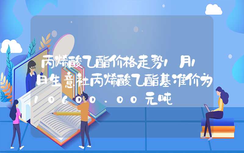 丙烯酸乙酯价格走势1月1日生意社丙烯酸乙酯基准价为10600.00元吨