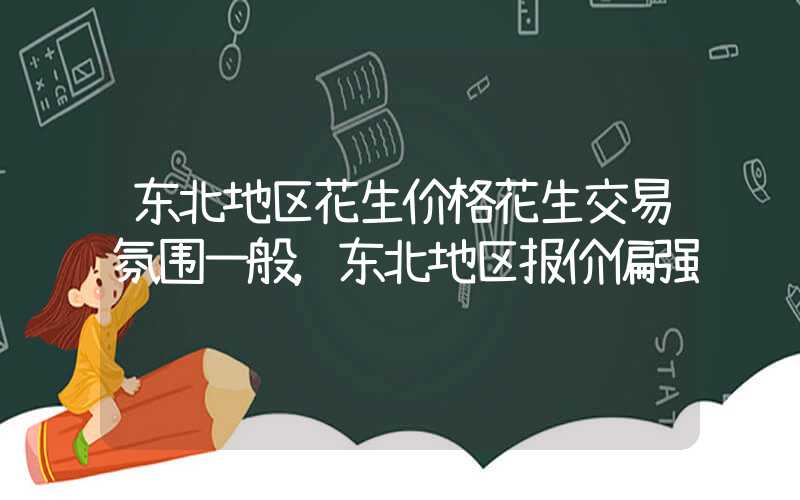 东北地区花生价格花生交易氛围一般，东北地区报价偏强