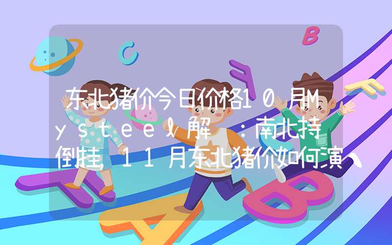 东北猪价今日价格10月Mysteel解读：南北持续倒挂，11月东北猪价如何演绎？