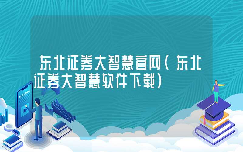 东北证券大智慧官网（东北证券大智慧软件下载）