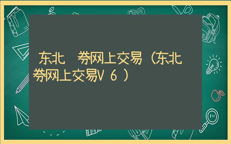 东北证券网上交易（东北证券网上交易V6）