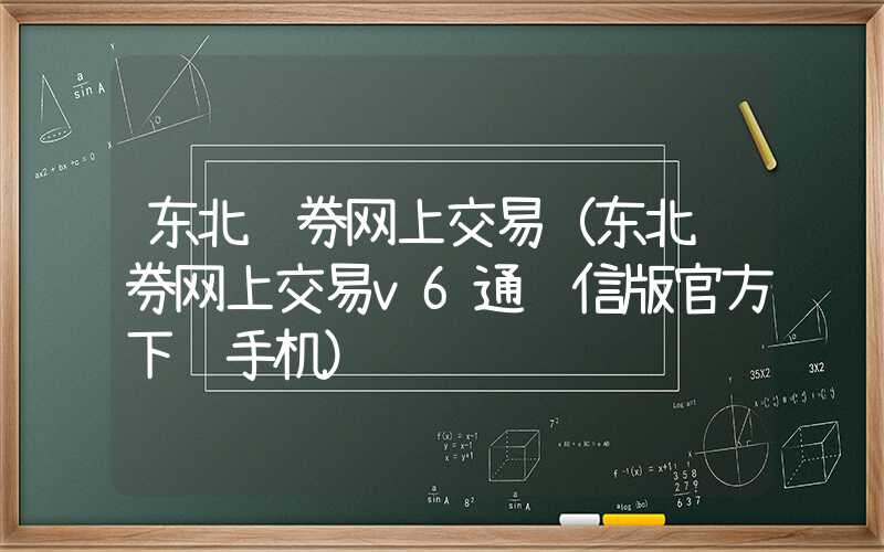 东北证券网上交易（东北证券网上交易v6通达信版官方下载手机）