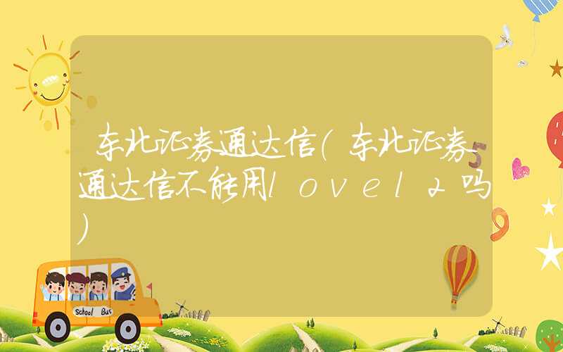 东北证券通达信（东北证券通达信不能用lovel2吗）