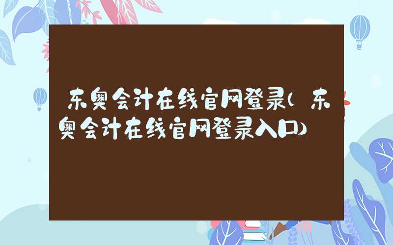 东奥会计在线官网登录（东奥会计在线官网登录入口）