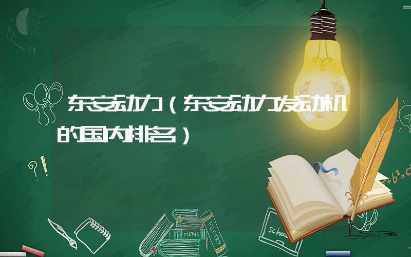 东安动力（东安动力发动机的国内排名）