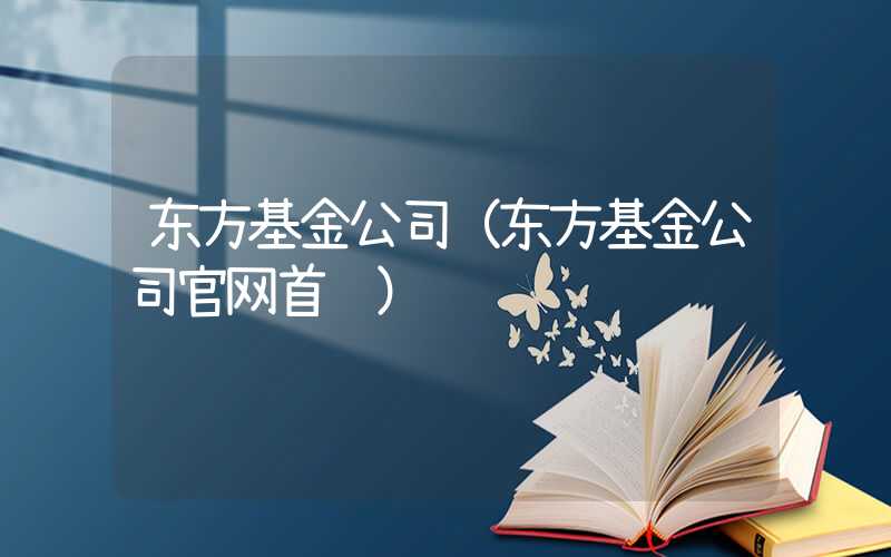 东方基金公司（东方基金公司官网首页）