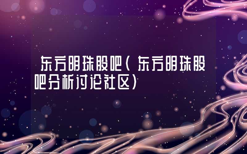 东方明珠股吧（东方明珠股吧分析讨论社区）