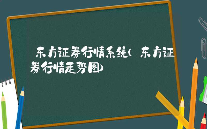 东方证券行情系统（东方证券行情走势图）