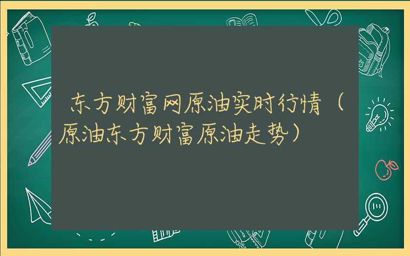 东方财富网原油实时行情（原油东方财富原油走势）