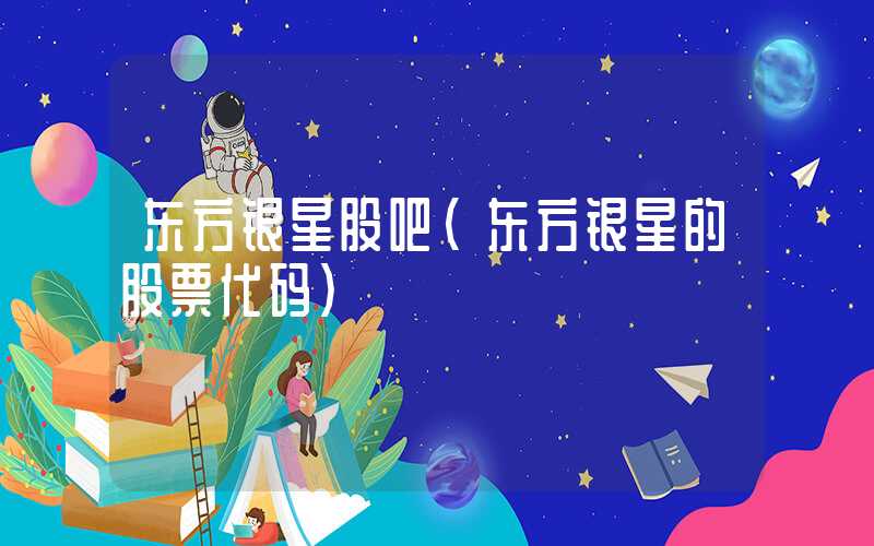 东方银星股吧（东方银星的股票代码）