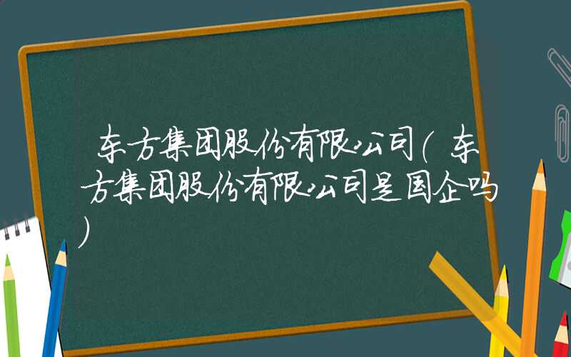 东方集团股份有限公司（东方集团股份有限公司是国企吗）