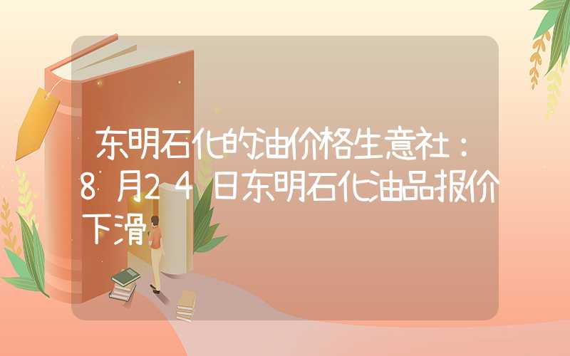 东明石化的油价格生意社：8月24日东明石化油品报价下滑